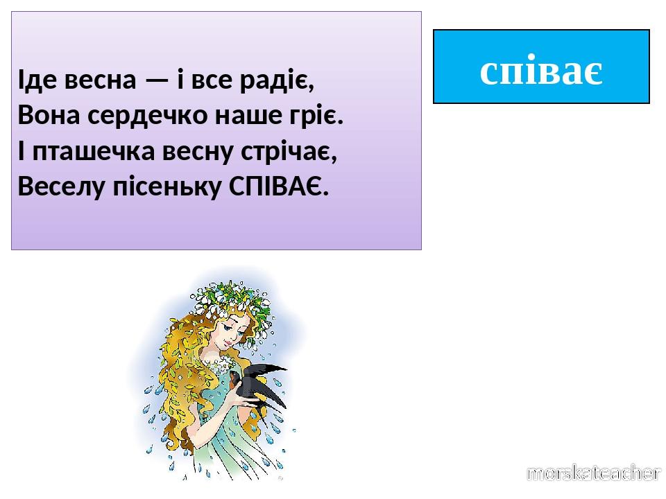 співає Іде весна — і все радіє, Вона сердечко наше гріє. І пташечка весну стрічає, Веселу пісеньку СПІВАЄ.