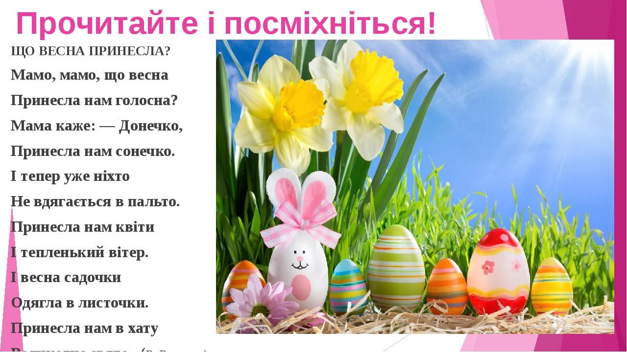 Прочитайте і посміхніться! ЩО ВЕСНА ПРИНЕСЛА? Мамо, мамо, що весна Принесла нам голосна? Мама каже: — Донечко, Принесла нам сонечко. І тепер уже ні...