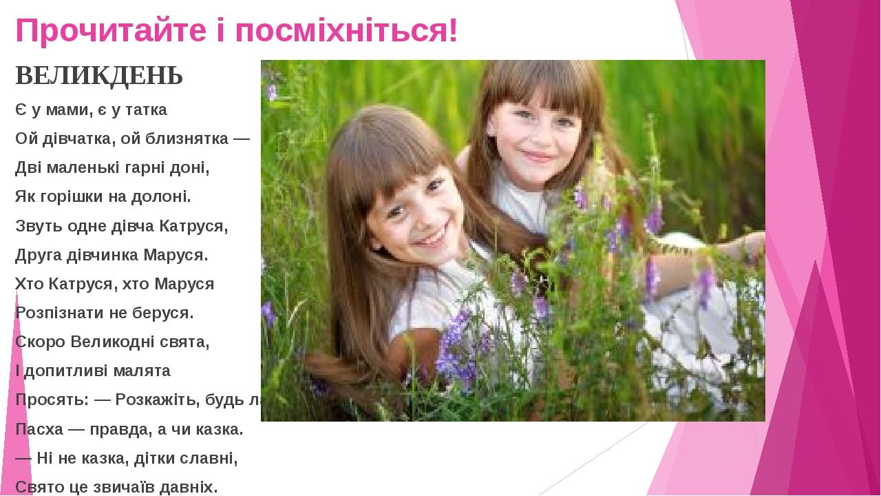 Прочитайте і посміхніться! ВЕЛИКДЕНЬ Є у мами, є у татка Ой дівчатка, ой близнятка — Дві маленькі гарні доні, Як горішки на долоні. Звуть одне дівч...