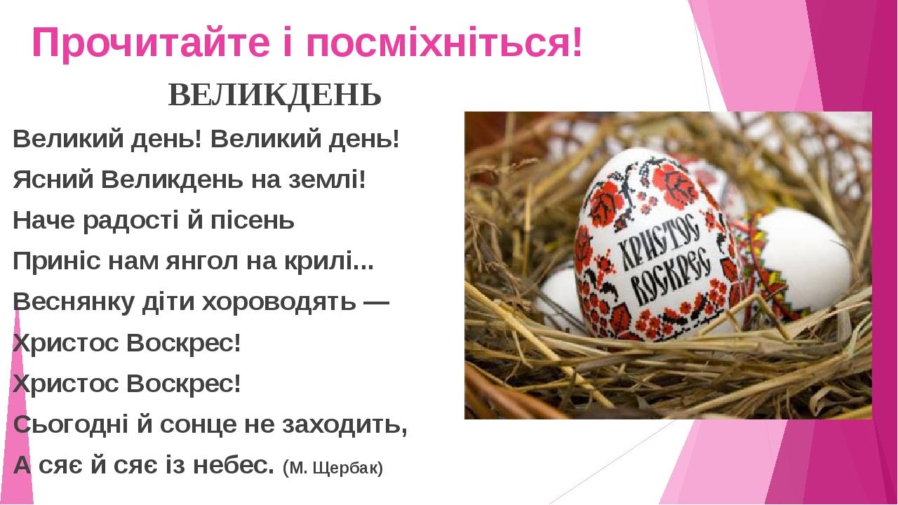 Прочитайте і посміхніться! ВЕЛИКДЕНЬ Великий день! Великий день! Ясний Великдень на землі! Наче радості й пісень Приніс нам янгол на крилі... Весня...