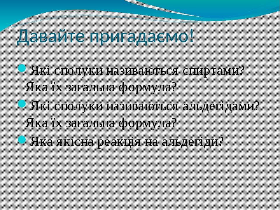 Давайте пригадаємо! Які сполуки називаються спиртами? Яка їх загальна формула? Які сполуки називаються альдегідами? Яка їх загальна формула? Яка як...