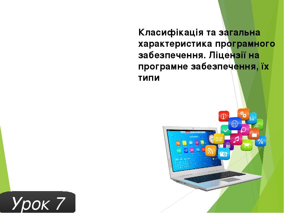 Урок 7 Класифікація та загальна характеристика програмного забезпечення. Ліцензії на програмне забезпечення, їх типи