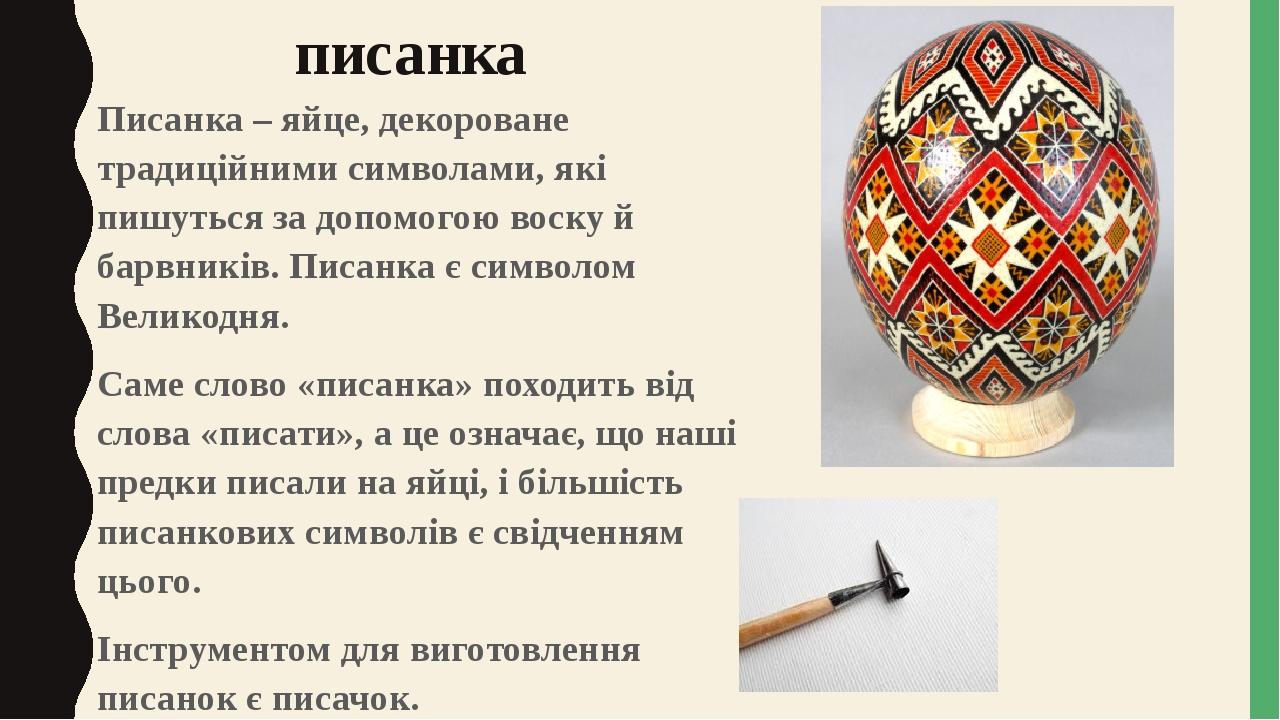 писанка Писанка – яйце, декороване традиційними символами, які пишуться за допомогою воску й барвників. Писанка є символом Великодня. Саме слово «п...