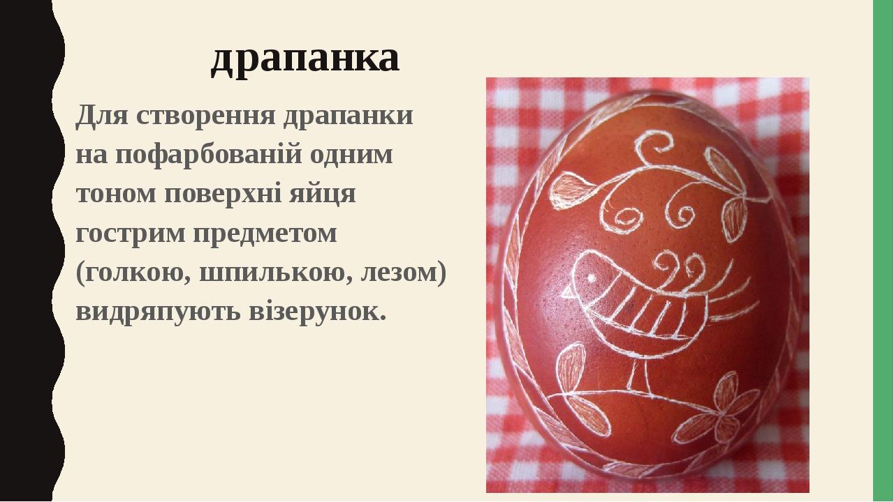 драпанка Для створення драпанки на пофарбованій одним тоном поверхні яйця гострим предметом (голкою, шпилькою, лезом) видряпують візерунок.