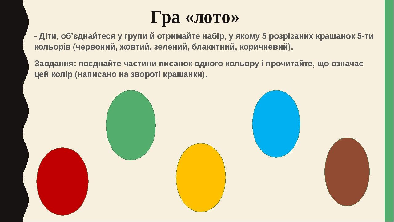 Гра «лото» - Діти, об’єднайтеся у групи й отримайте набір, у якому 5 розрізаних крашанок 5-ти кольорів (червоний, жовтий, зелений, блакитний, корич...