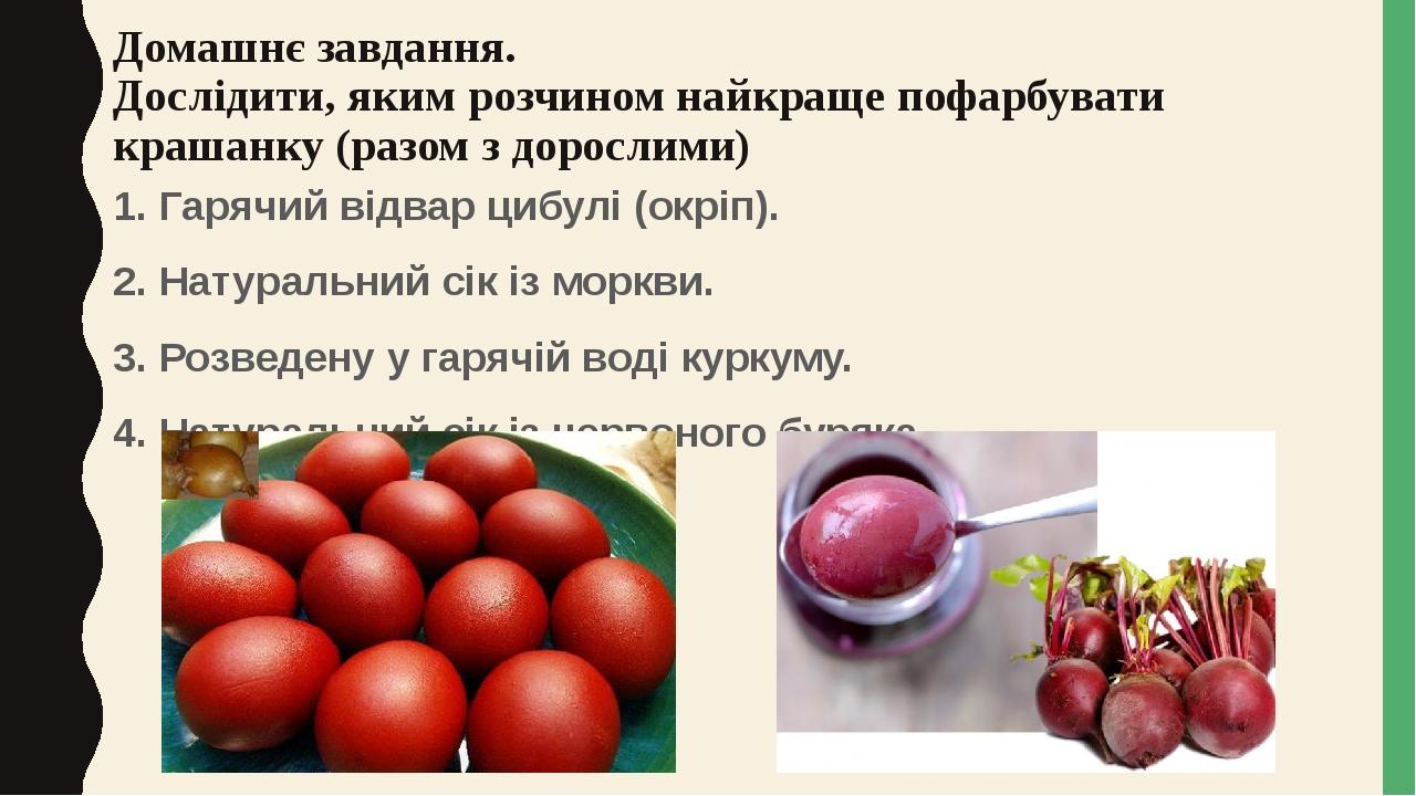 Домашнє завдання. Дослідити, яким розчином найкраще пофарбувати крашанку (разом з дорослими) 1. Гарячий відвар цибулі (окріп). 2. Натуральний сік і...