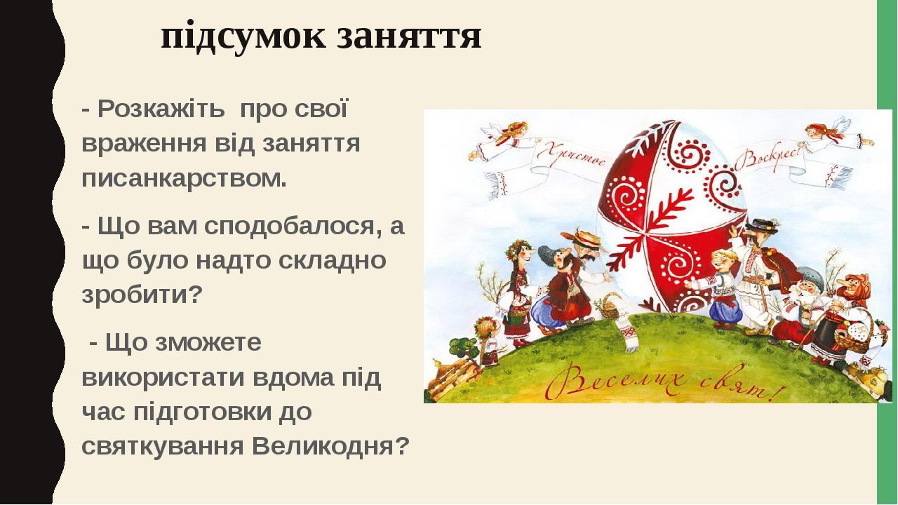 підсумок заняття - Розкажіть про свої враження від заняття писанкарством. - Що вам сподобалося, а що було надто складно зробити? - Що зможете викор...