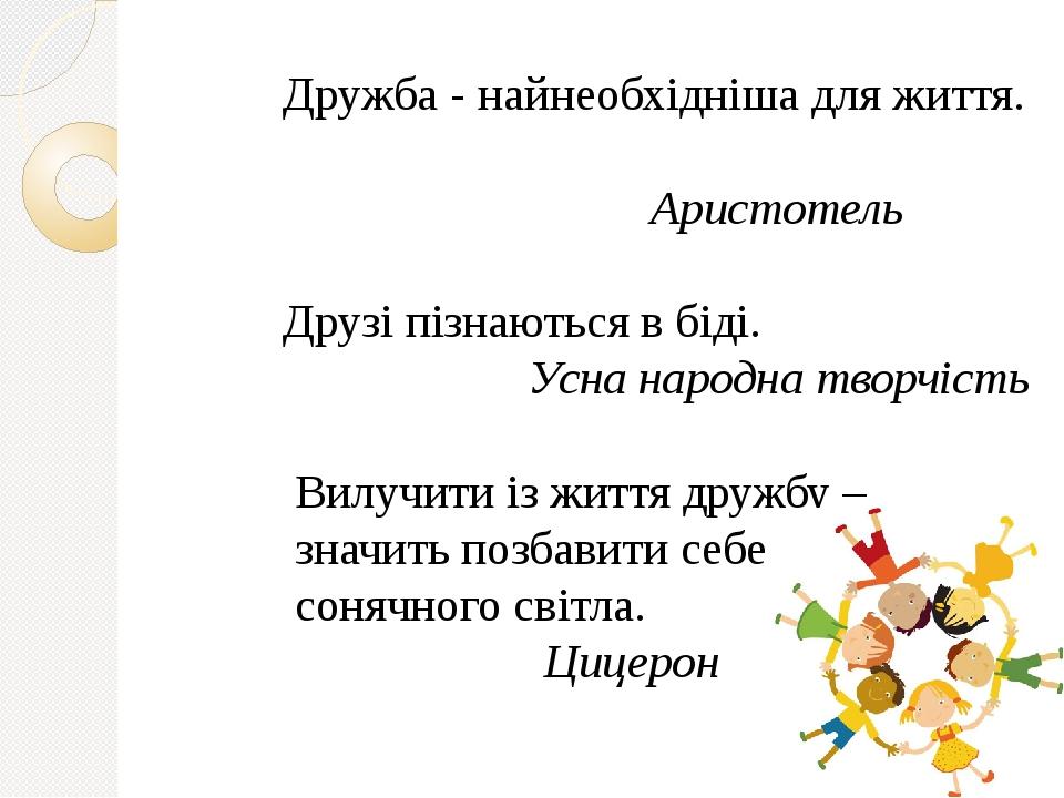 Дружба - найнеобхідніша для життя. Аристотель Друзі пізнаються в біді. Усна народна творчість Вилучити із життя дружбу – значить позбавити себе сон...