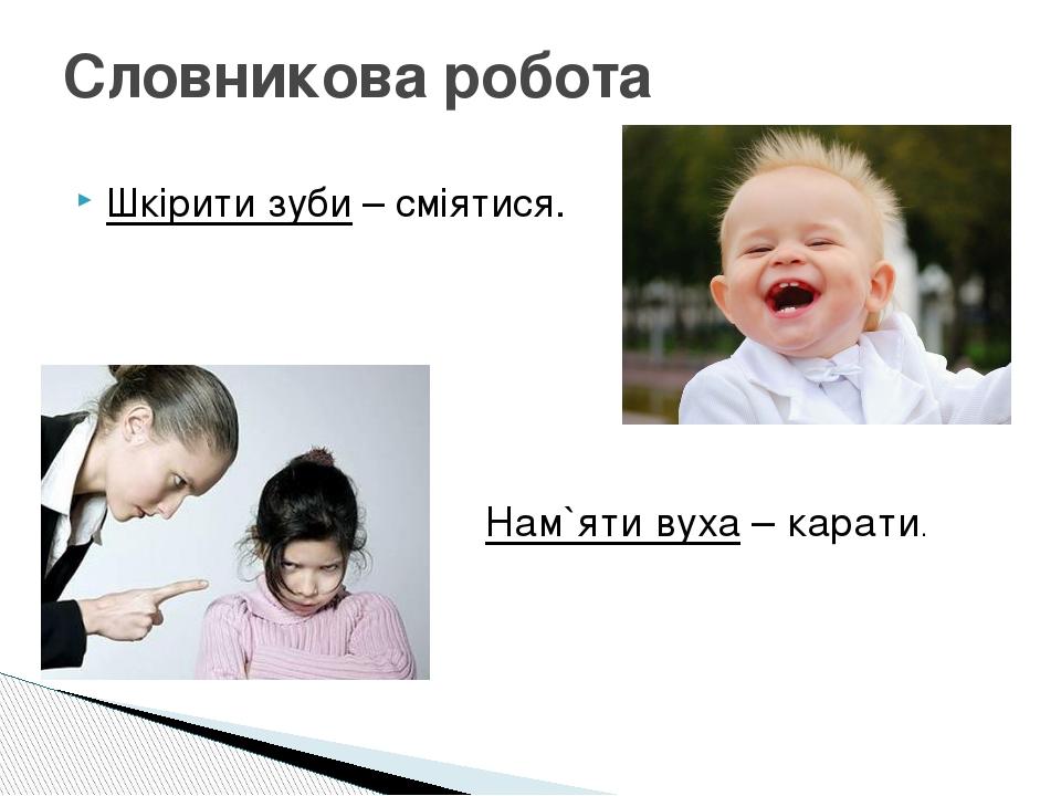 Шкірити зуби – сміятися. Словникова робота Нам`яти вуха – карати.