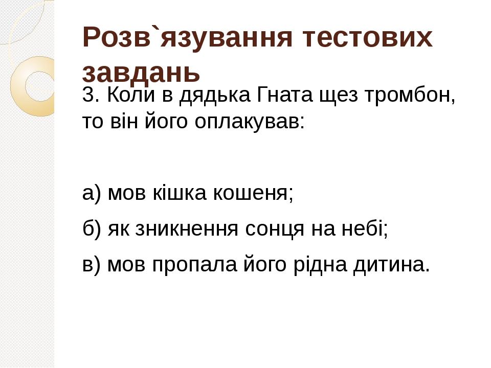 Розв`язування тестових завдань 3. Коли в дядька Гната щез тромбон, то він його оплакував: а) мов кішка кошеня; б) як зникнення сонця на небі; в) мо...