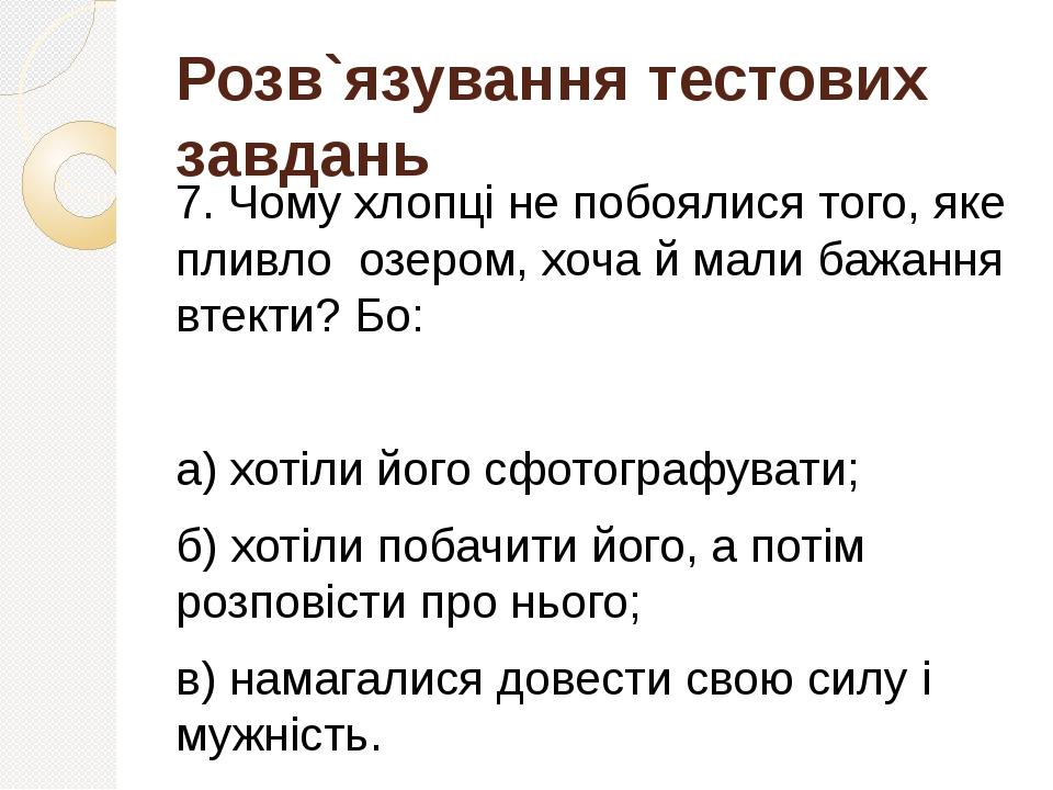 Розв`язування тестових завдань 7. Чому хлопці не побоялися того, яке пливло озером, хоча й мали бажання втекти? Бо: а) хотіли його сфотографувати; ...
