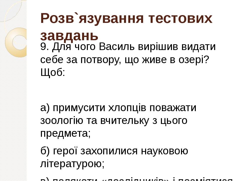 Розв`язування тестових завдань 9. Для чого Василь вирішив видати себе за потвору, що живе в озері? Щоб: а) примусити хлопців поважати зоологію та в...