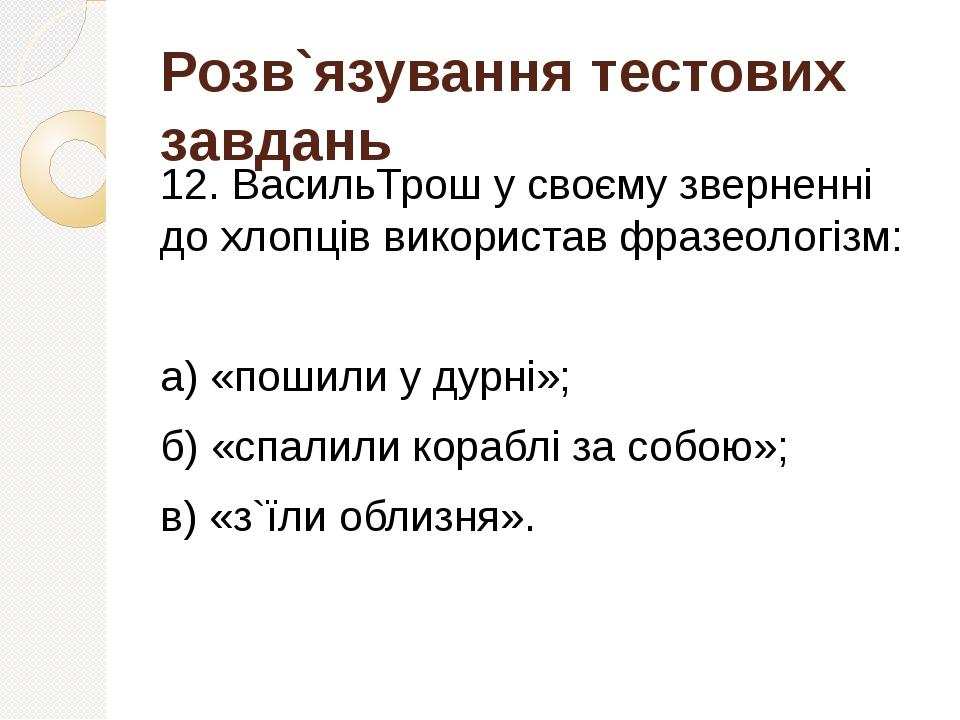 Розв`язування тестових завдань 12. ВасильТрош у своєму зверненні до хлопців використав фразеологізм: а) «пошили у дурні»; б) «спалили кораблі за со...