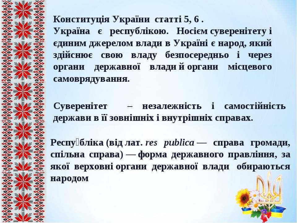 Конституція України статті 5, 6 . Україна є республікою. Носієм суверенітету і єдиним джерелом влади в Україні є народ, який здійснює свою владу бе...