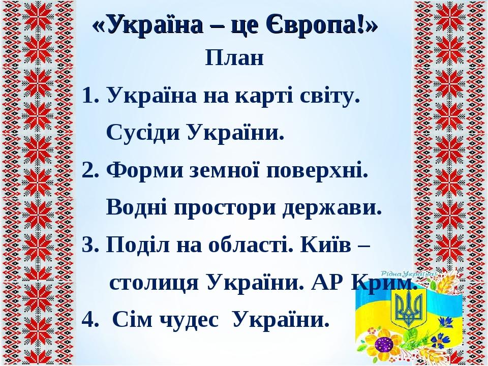 «Україна – це Європа!» План 1. Україна на карті світу. Сусіди України. 2. Форми земної поверхні. Водні простори держави. 3. Поділ на області. Київ ...