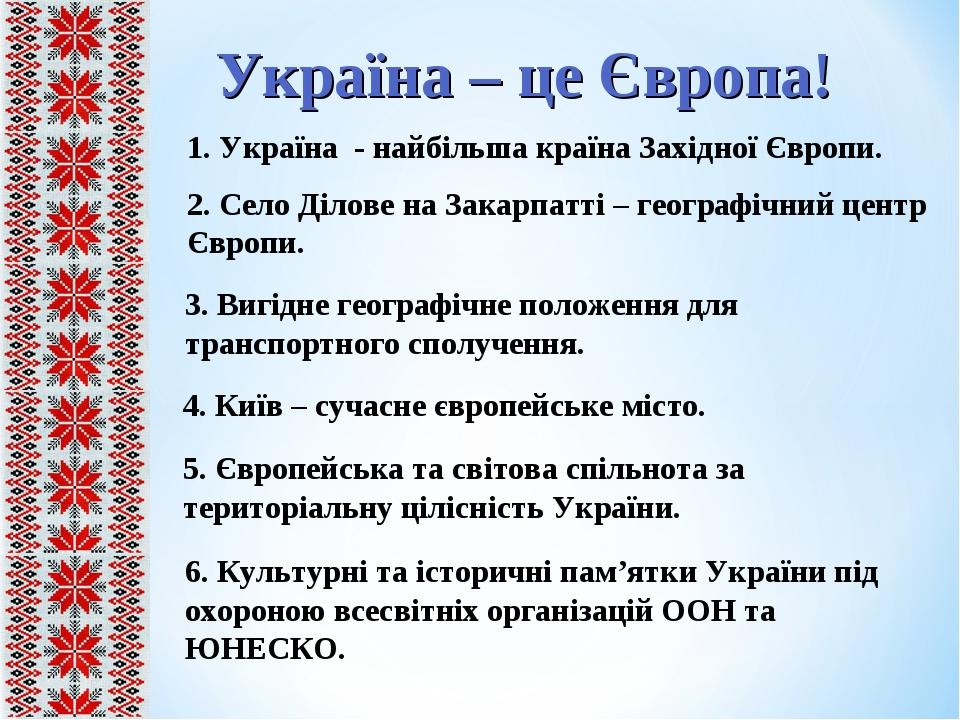Україна – це Європа! 1. Україна - найбільша країна Західної Європи. 2. Село Ділове на Закарпатті – географічний центр Європи. 3. Вигідне географічн...