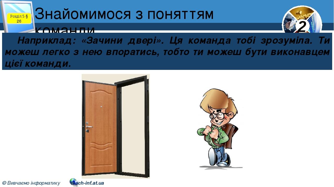 Знайомимося з поняттям команди Наприклад: «Зачини двері». Ця команда тобі зрозуміла. Ти можеш легко з нею впоратись, тобто ти можеш бути виконавцем...