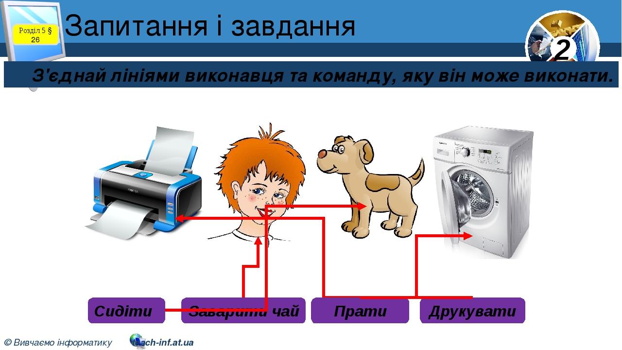 Запитання і завдання З'єднай лініями виконавця та команду, яку він може виконати. Розділ 5 § 26 Сидіти Заварити чай Друкувати Прати 2 © Вивчаємо ін...