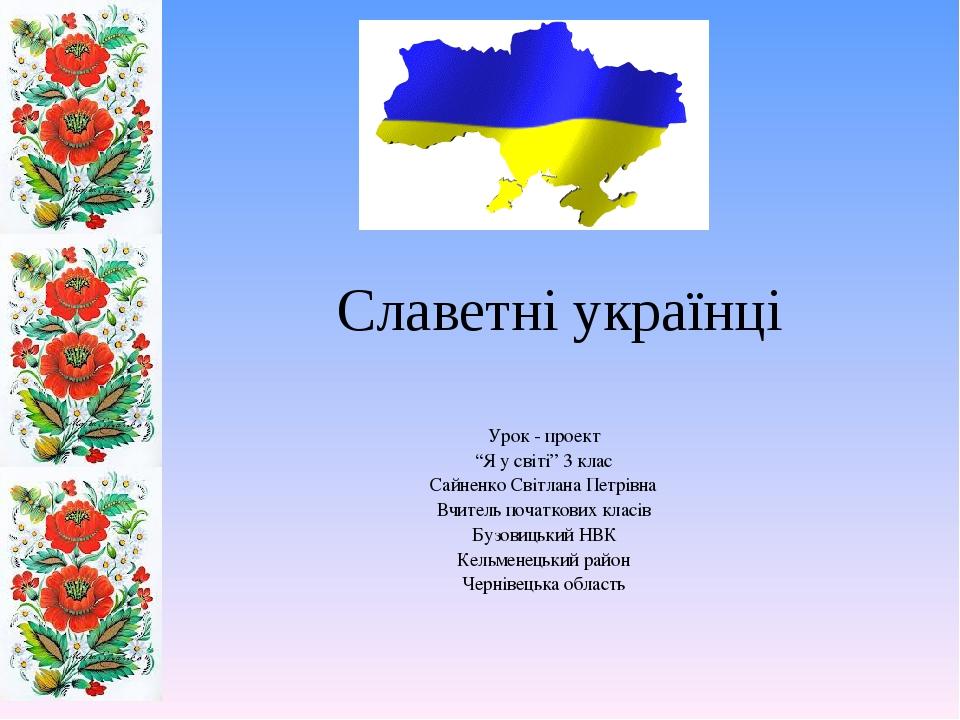 Славетні українці Урок - проект “Я у світі” 3 клас Сайненко Світлана Петрівна Вчитель початкових класів Бузовицький НВК Кельменецький район Черніве...