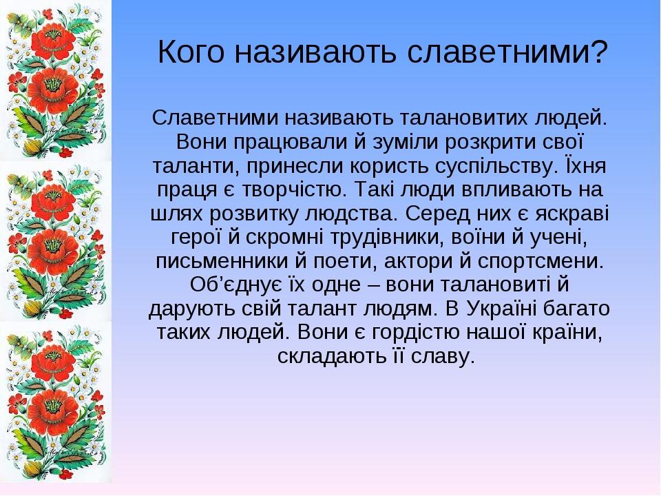 Кого називають славетними? Славетними називають талановитих людей. Вони працювали й зуміли розкрити свої таланти, принесли користь суспільству. Їхн...