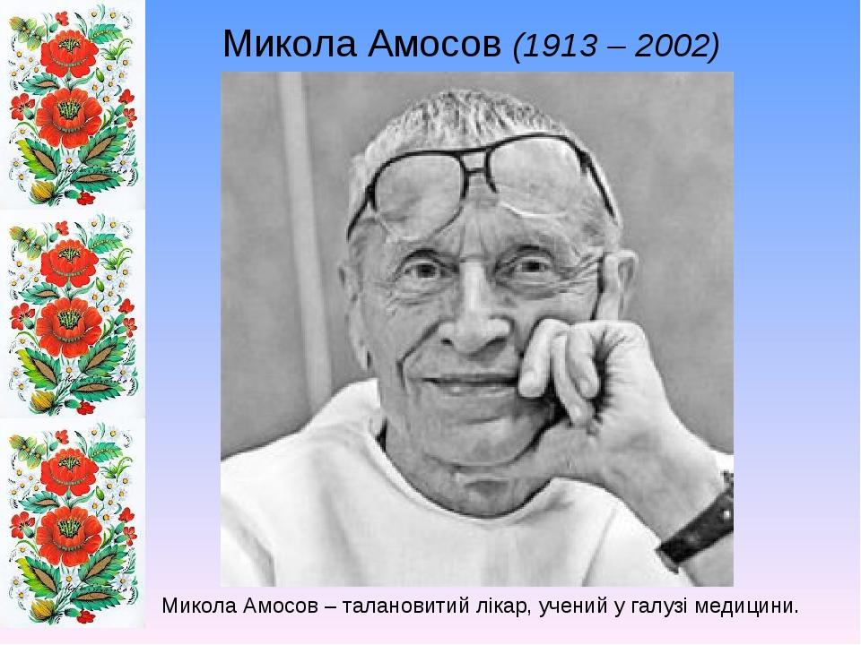 Микола Амосов (1913 – 2002) Микола Амосов – талановитий лікар, учений у галузі медицини.