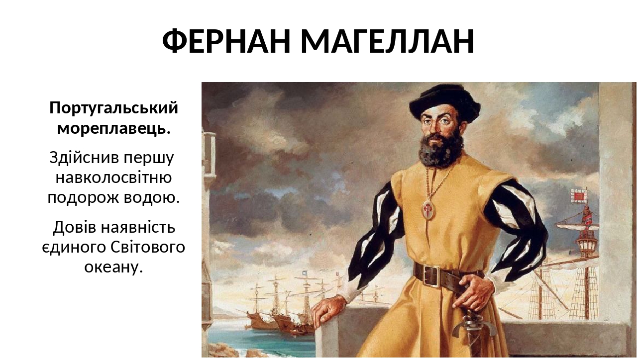ФЕРНАН МАГЕЛЛАН Португальський мореплавець. Здійснив першу навколосвітню подорож водою. Довів наявність єдиного Світового океану.