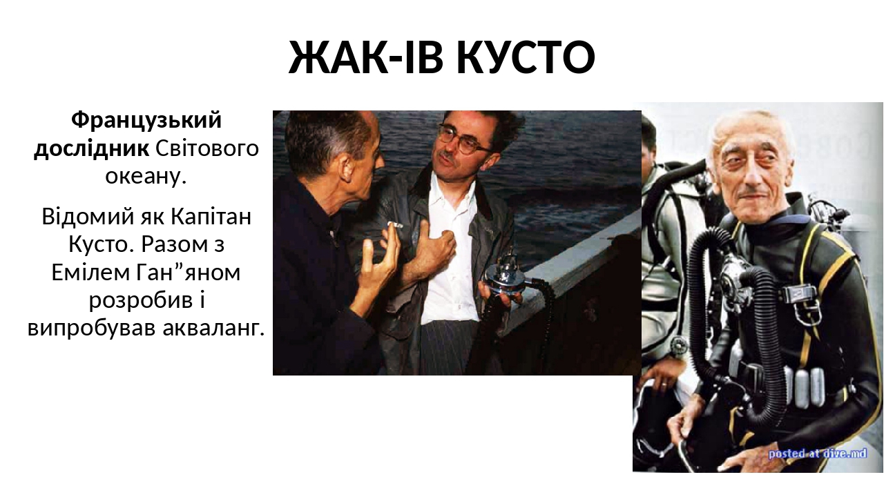 ЖАК-ІВ КУСТО Французький дослідник Світового океану. Відомий як Капітан Кусто. Разом з Емілем Ган”яном розробив і випробував акваланг.