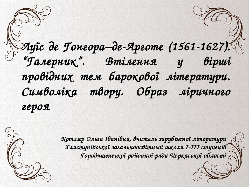 Луїс де Гонгора–де-Арготе (1561-1627). “Галерник”. Втілення у вірші провідних тем барокової літератури. Символіка твору. Образ ліричного героя Котл...
