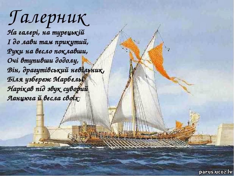 Галерник На галері, на турецькій  I до лави там прикутий,  Руки на весло поклавши,  Очі втупивши додолу,  Він, драгутівський невільник,  Біля узбер...