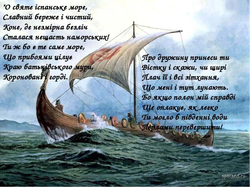 "О святе іспанське море,  Славний береже і чистий,  Коне, де незмірна безліч  Сталася нещасть наморських!  Ти ж бо є те саме море,  Що прибоями ціл...