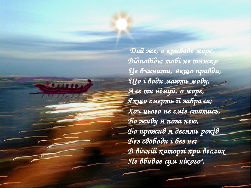 Дай же, о криваве море,  Відповідь; тобі не тяжко  Це вчинити, якщо правда,  Що і води мають мову.  Але ти німуй, о море,  Якщо смерть її забрала; ...