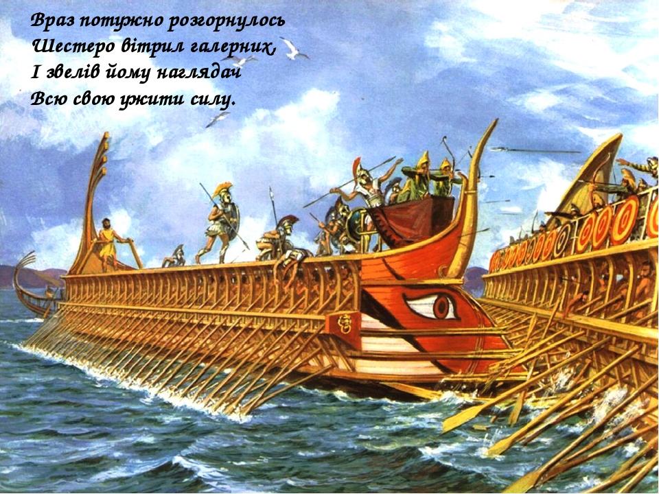 Враз потужно розгорнулось  Шестеро вітрил галерних,  I звелів йому наглядач  Всю свою ужити силу.