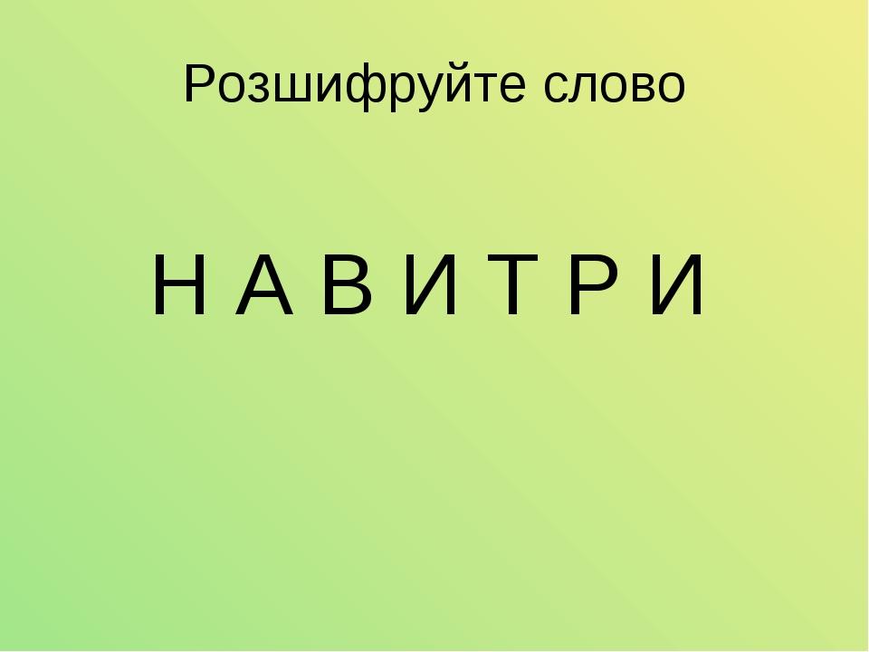 Розшифруйте слово Н А В И Т Р И