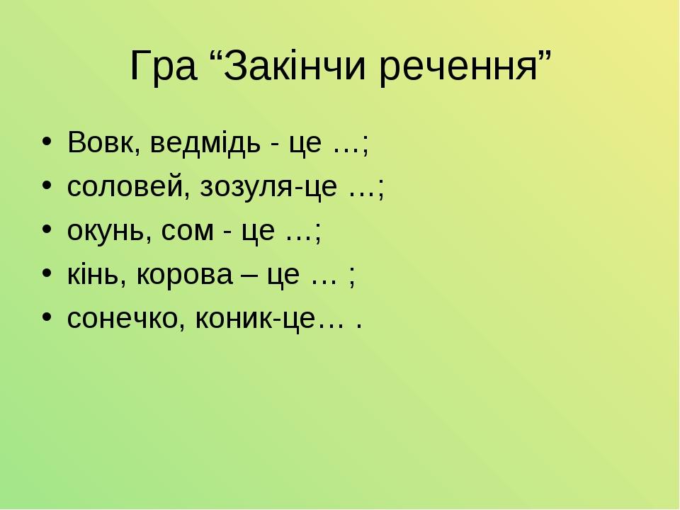 Гра “Закінчи речення” Вовк, ведмідь - це …; соловей, зозуля-це …; окунь, сом - це …; кінь, корова – це … ; сонечко, коник-це… .