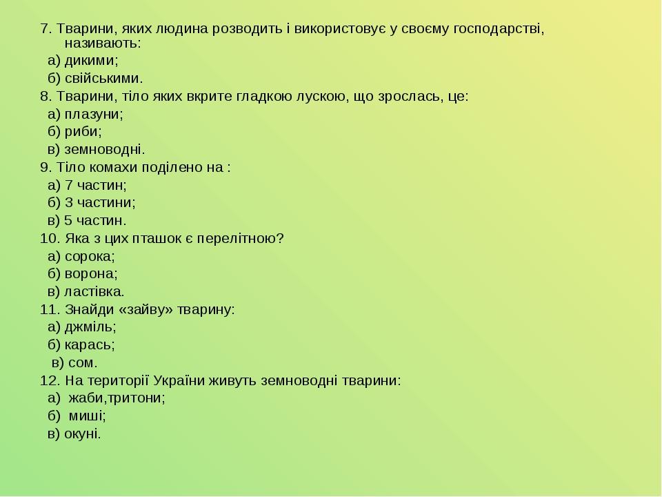 7. Тварини, яких людина розводить і використовує у своєму господарстві, називають: а) дикими; б) свійськими. 8. Тварини, тіло яких вкрите гладкою л...