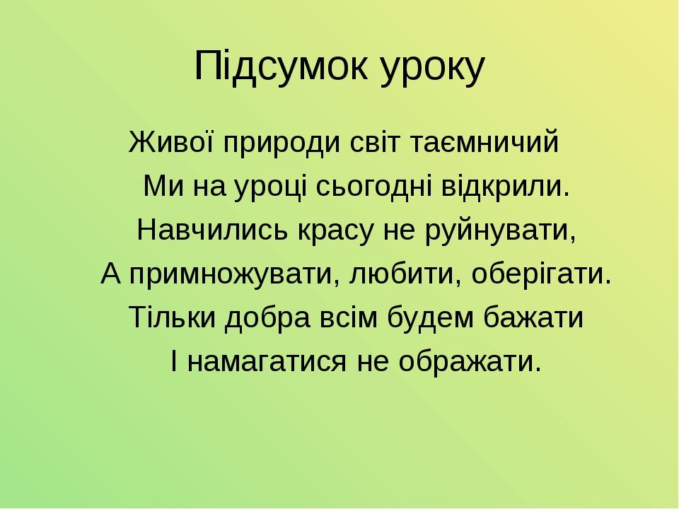 Підсумок уроку Живої природи світ таємничий Ми на уроці сьогодні відкрили. Навчились красу не руйнувати, А примножувати, любити, оберігати. Тільки ...