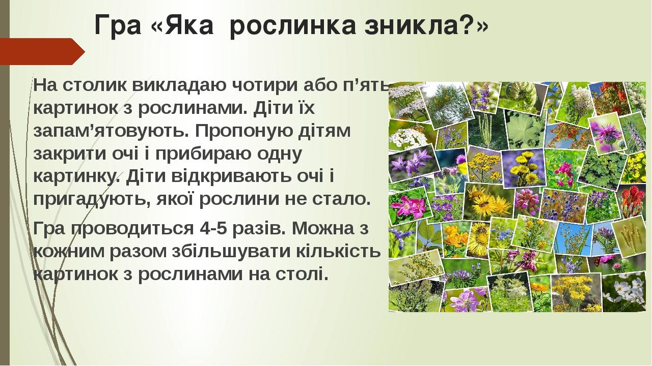 Гра «Яка рослинка зникла?» На столик викладаю чотири або п’ять картинок з рослинами. Діти їх запам’ятовують. Пропоную дітям закрити очі і прибираю ...