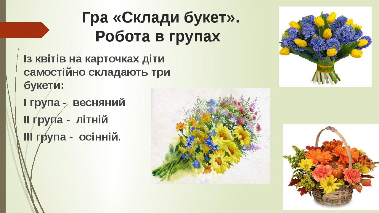 Гра «Склади букет». Робота в групах Із квітів на карточках діти самостійно складають три букети: І група - весняний ІІ група - літній ІІІ група - о...