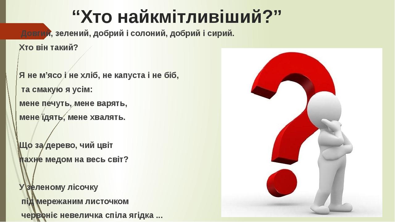 “Хто найкмітливіший?” Довгий, зелений, добрий і солоний, добрий і сирий. Хто він такий? Я не м’ясо і не хліб, не капуста і не біб, та смакую я усім...