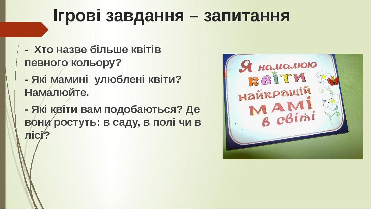 Ігрові завдання – запитання - Хто назве більше квітів певного кольору? - Які мамині улюблені квіти? Намалюйте. - Які квіти вам подобаються? Де вони...