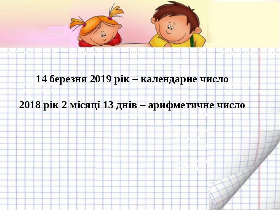 14 березня 2019 рік – календарне число 2018 рік 2 місяці 13 днів – арифметичне число