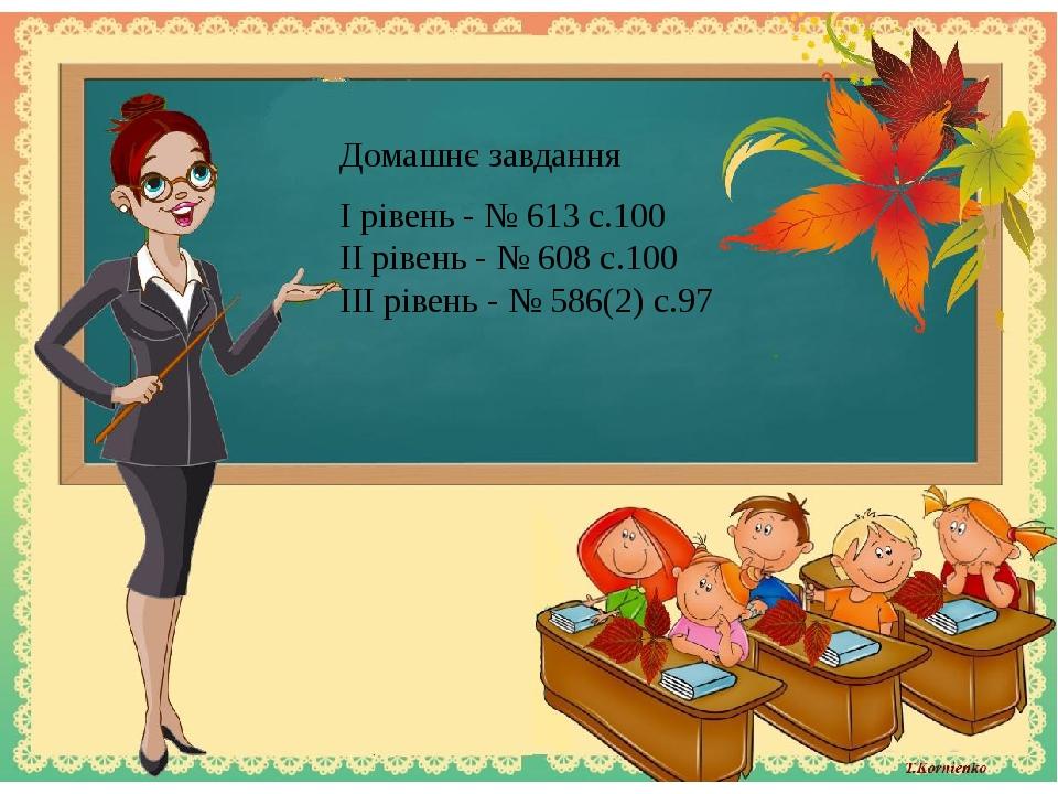 Домашнє завдання І рівень - № 613 с.100 ІІ рівень - № 608 с.100 ІІІ рівень - № 586(2) с.97