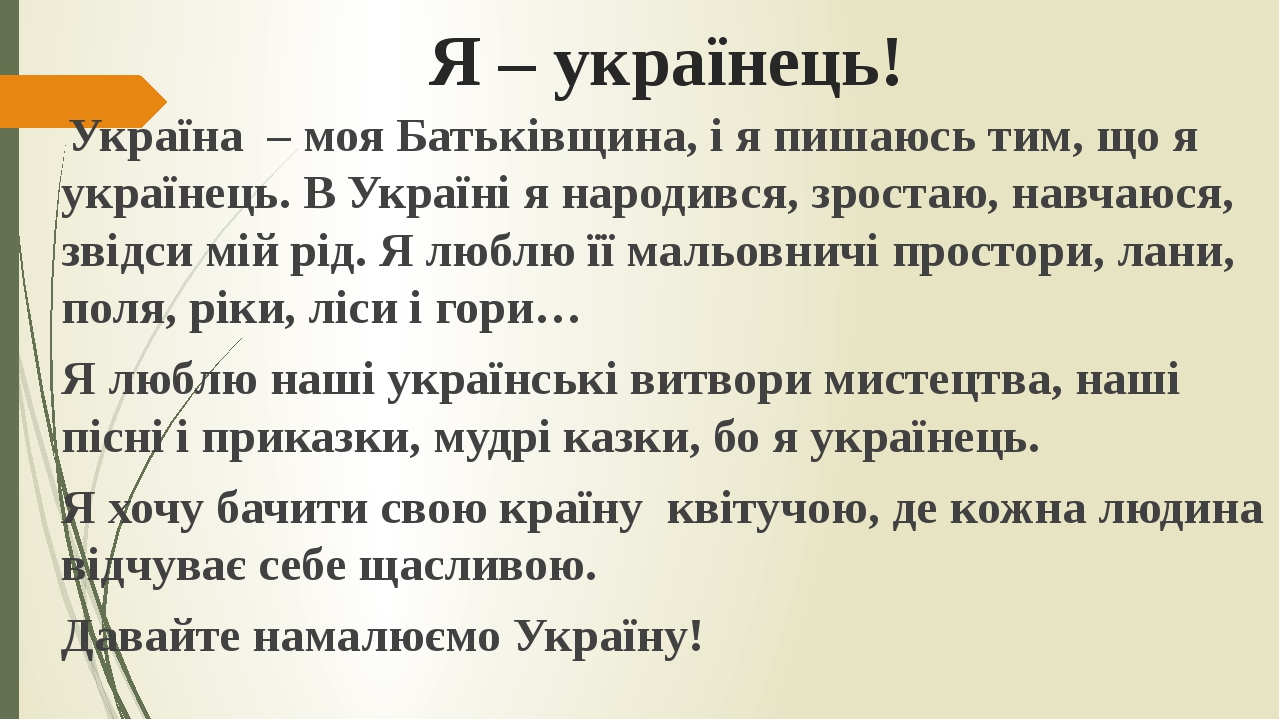 Я – українець! Україна – моя Батьківщина, і я пишаюсь тим, що я українець. В Україні я народився, зростаю, навчаюся, звідси мій рід. Я люблю її мал...