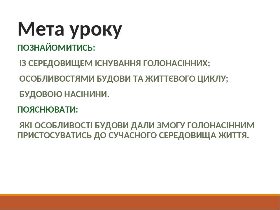 Мета уроку ПОЗНАЙОМИТИСЬ: ІЗ СЕРЕДОВИЩЕМ ІСНУВАННЯ ГОЛОНАСІННИХ; ОСОБЛИВОСТЯМИ БУДОВИ ТА ЖИТТЄВОГО ЦИКЛУ; БУДОВОЮ НАСІНИНИ. ПОЯСНЮВАТИ: ЯКІ ОСОБЛИВ...