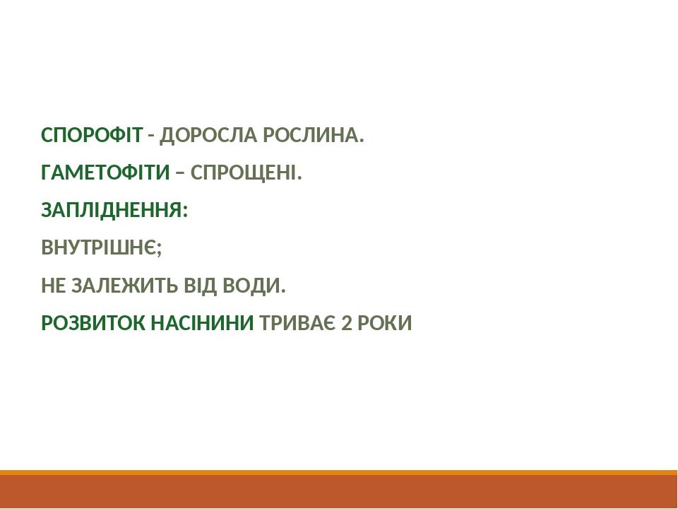 Особливості циклу розвитку СПОРОФІТ - ДОРОСЛА РОСЛИНА. ГАМЕТОФІТИ – СПРОЩЕНІ. ЗАПЛІДНЕННЯ: ВНУТРІШНЄ; НЕ ЗАЛЕЖИТЬ ВІД ВОДИ. РОЗВИТОК НАСІНИНИ ТРИВА...