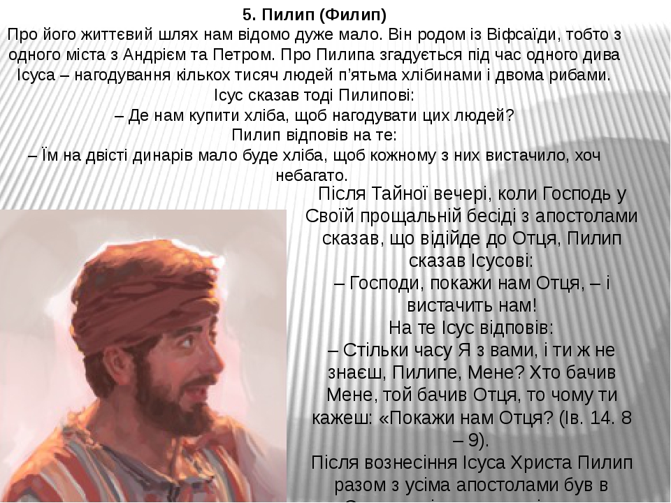 5. Пилип (Филип) Про його життєвий шлях нам відомо дуже мало. Він родом із Віфсаїди, тобто з одного міста з Андрієм та Петром. Про Пилипа згадуєтьс...