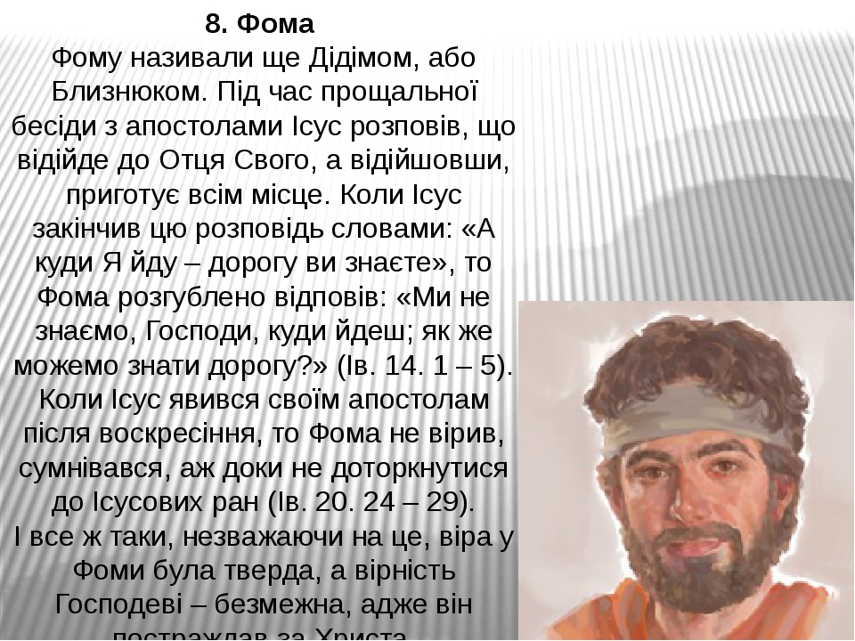 8. Фома  Фому називали ще Дідімом, або Близнюком. Під час прощальної бесіди з апостолами Ісус розповів, що відійде до Отця Свого, а відійшовши, при...