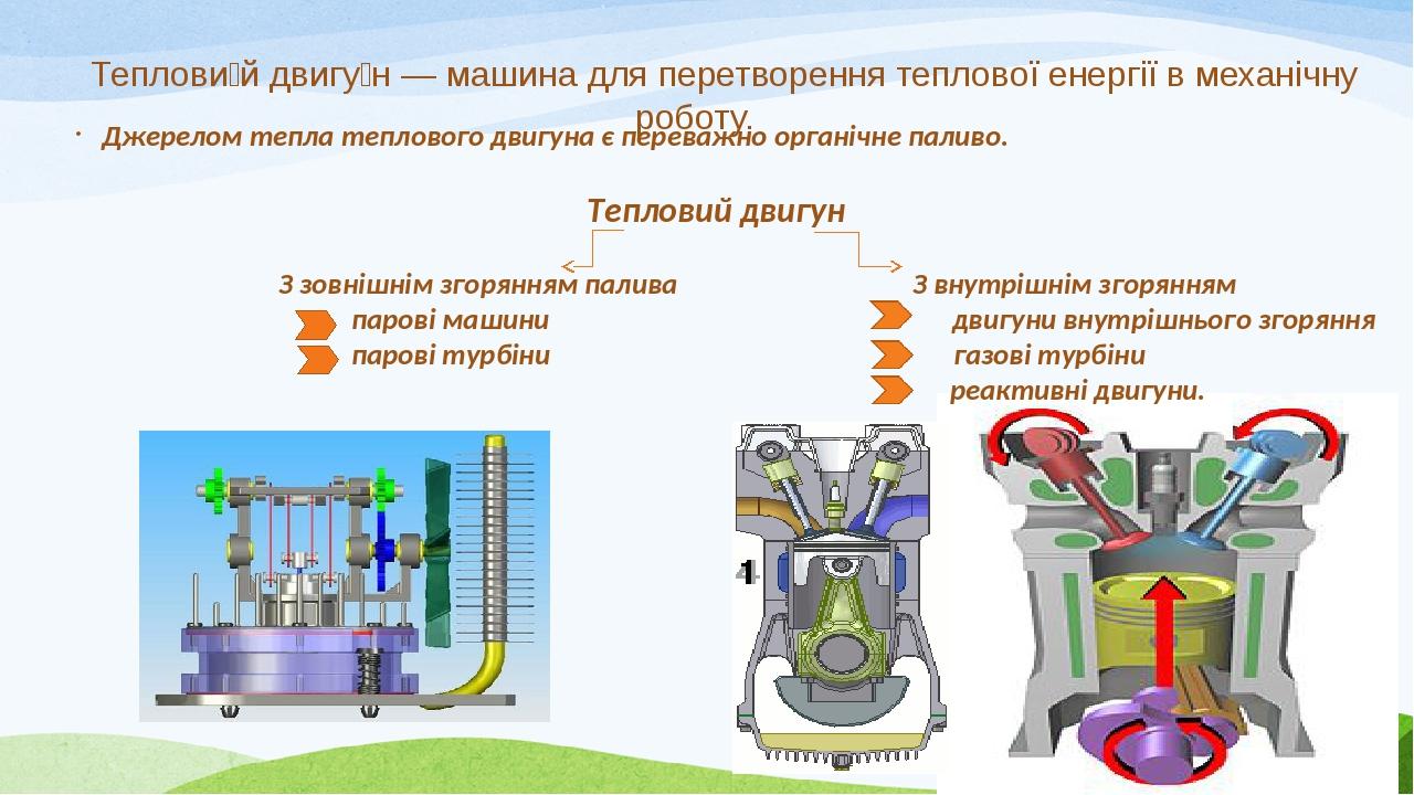 Теплови́й двигу́н — машина для перетворення теплової енергії в механічну роботу. Джерелом тепла теплового двигуна є переважно органічне паливо. Теп...