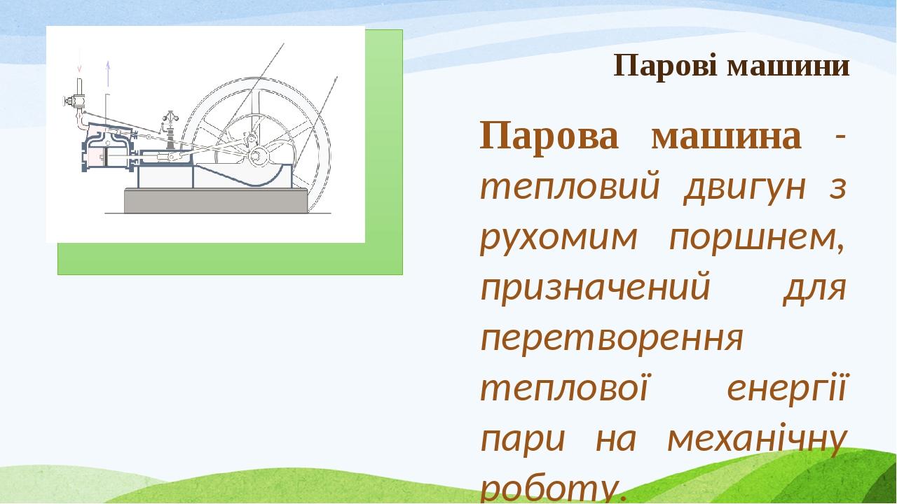 Парові машини Парова машина - тепловий двигун з рухомим поршнем, призначений для перетворення теплової енергії пари на механічну роботу. Перші спро...