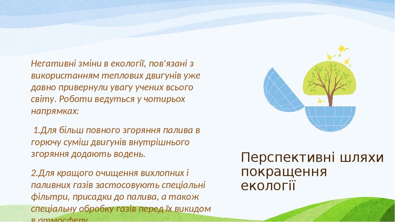Перспективні шляхи покращення екології Негативні зміни в екології, пов'язані з використанням теплових двигунів уже давно привернули увагу учених вс...